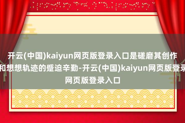 开云(中国)kaiyun网页版登录入口是磋磨其创作生存和想想轨迹的蹙迫辛勤-开云(中国)kaiyun网页版登录入口