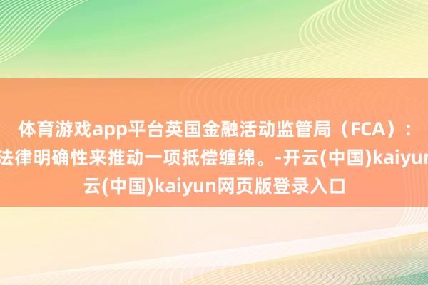 体育游戏app平台英国金融活动监管局（FCA）：现在已有迷漫的法律明确性来推动一项抵偿缠绵。-开云(中国)kaiyun网页版登录入口
