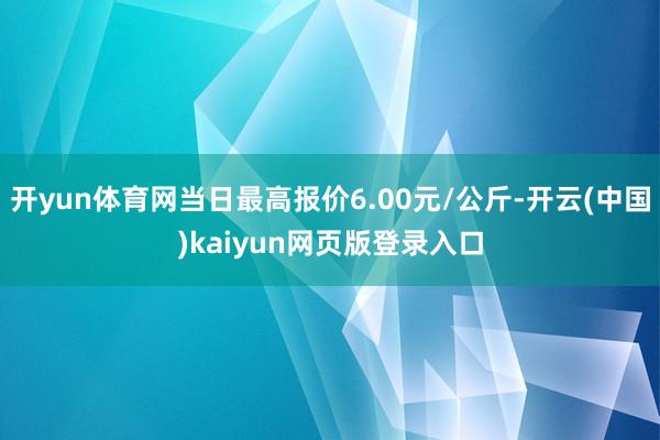 开yun体育网当日最高报价6.00元/公斤-开云(中国)kaiyun网页版登录入口