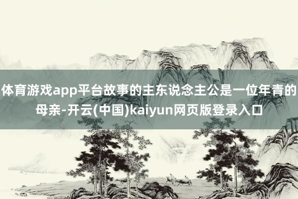 体育游戏app平台故事的主东说念主公是一位年青的母亲-开云(中国)kaiyun网页版登录入口