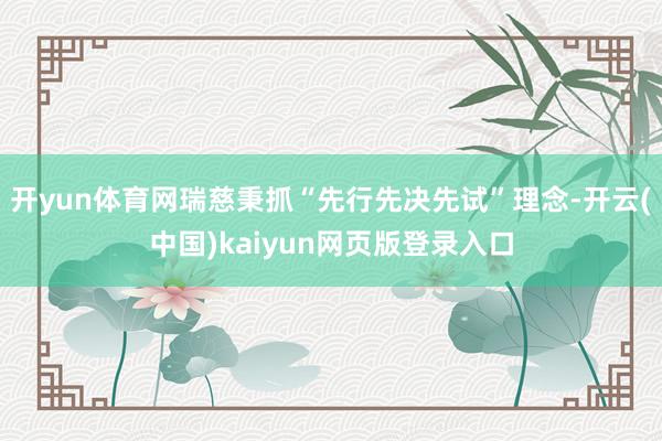 开yun体育网瑞慈秉抓“先行先决先试”理念-开云(中国)kaiyun网页版登录入口