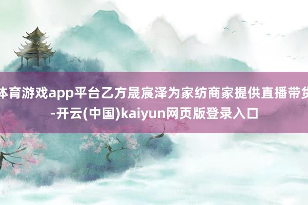 体育游戏app平台乙方晟宸泽为家纺商家提供直播带货-开云(中国)kaiyun网页版登录入口