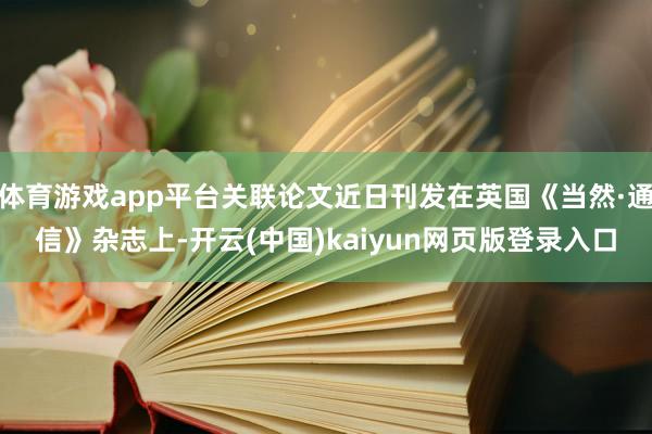 体育游戏app平台关联论文近日刊发在英国《当然·通信》杂志上-开云(中国)kaiyun网页版登录入口