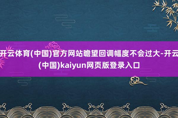 开云体育(中国)官方网站瞻望回调幅度不会过大-开云(中国)kaiyun网页版登录入口
