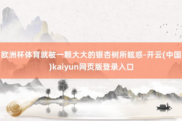 欧洲杯体育就被一颗大大的银杏树所眩惑-开云(中国)kaiyun网页版登录入口
