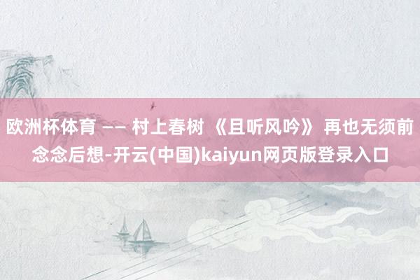 欧洲杯体育 —— 村上春树 《且听风吟》 再也无须前念念后想-开云(中国)kaiyun网页版登录入口
