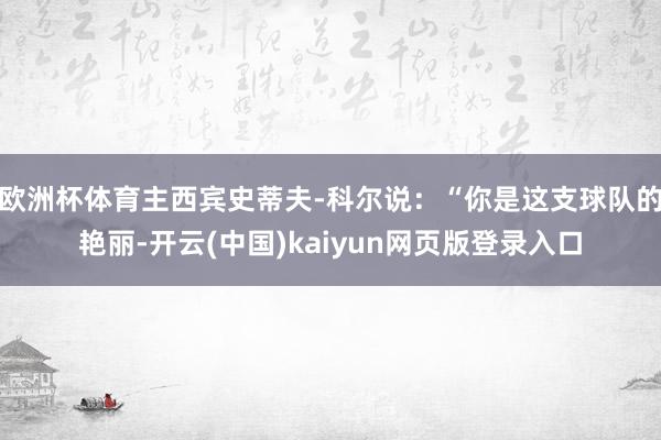 欧洲杯体育主西宾史蒂夫-科尔说：“你是这支球队的艳丽-开云(中国)kaiyun网页版登录入口