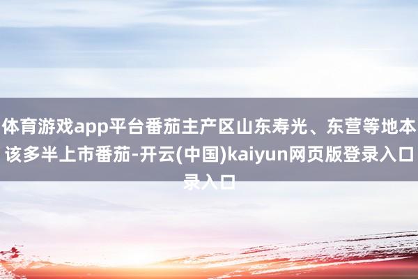 体育游戏app平台番茄主产区山东寿光、东营等地本该多半上市番茄-开云(中国)kaiyun网页版登录入口