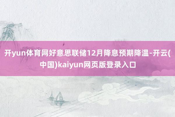 开yun体育网好意思联储12月降息预期降温-开云(中国)kaiyun网页版登录入口