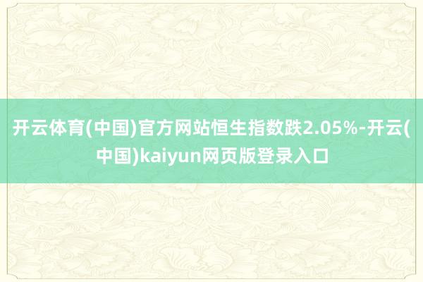 开云体育(中国)官方网站恒生指数跌2.05%-开云(中国)kaiyun网页版登录入口