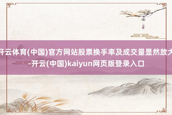 开云体育(中国)官方网站股票换手率及成交量显然放大-开云(中国)kaiyun网页版登录入口