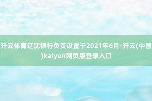 开云体育辽沈银行负责设置于2021年6月-开云(中国)kaiyun网页版登录入口