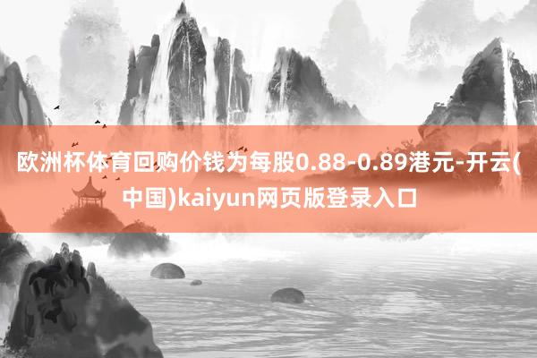 欧洲杯体育回购价钱为每股0.88-0.89港元-开云(中国)kaiyun网页版登录入口