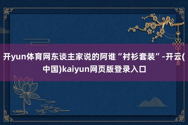 开yun体育网东谈主家说的阿谁“衬衫套装”-开云(中国)kaiyun网页版登录入口