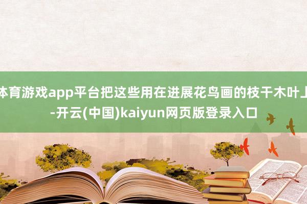 体育游戏app平台把这些用在进展花鸟画的枝干木叶上-开云(中国)kaiyun网页版登录入口