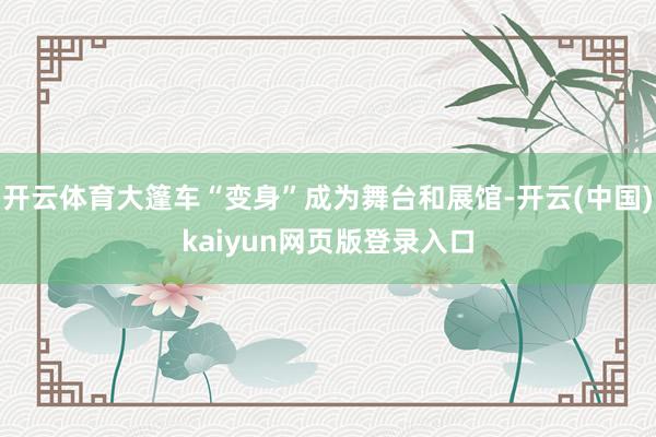 开云体育大篷车“变身”成为舞台和展馆-开云(中国)kaiyun网页版登录入口