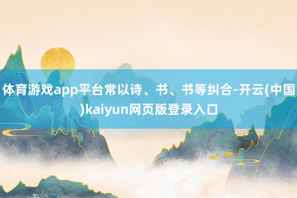 体育游戏app平台常以诗、书、书等纠合-开云(中国)kaiyun网页版登录入口