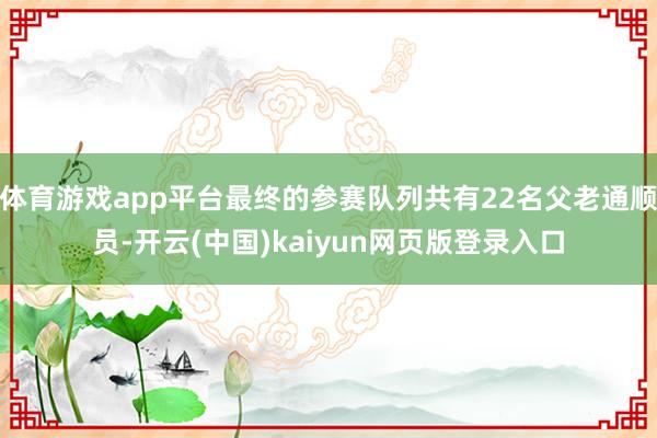体育游戏app平台最终的参赛队列共有22名父老通顺员-开云(中国)kaiyun网页版登录入口