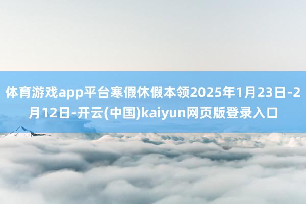 体育游戏app平台寒假休假本领2025年1月23日-2月12日-开云(中国)kaiyun网页版登录入口