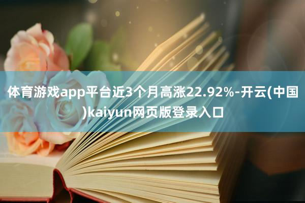 体育游戏app平台近3个月高涨22.92%-开云(中国)kaiyun网页版登录入口