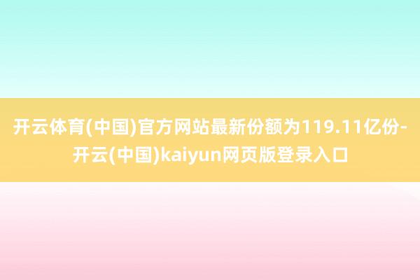 开云体育(中国)官方网站最新份额为119.11亿份-开云(中国)kaiyun网页版登录入口