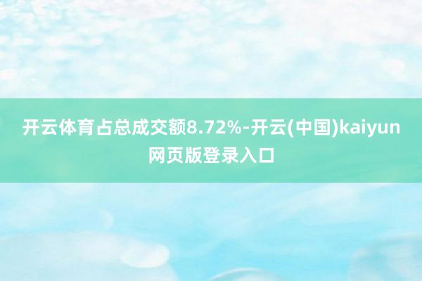 开云体育占总成交额8.72%-开云(中国)kaiyun网页版登录入口