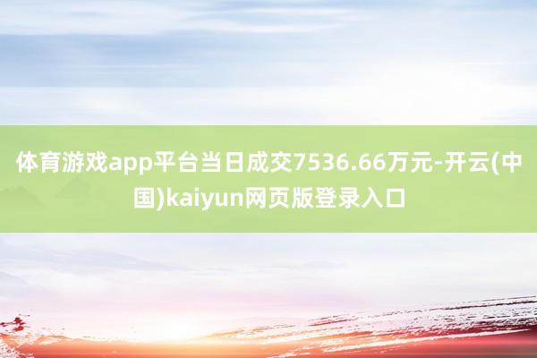 体育游戏app平台当日成交7536.66万元-开云(中国)kaiyun网页版登录入口