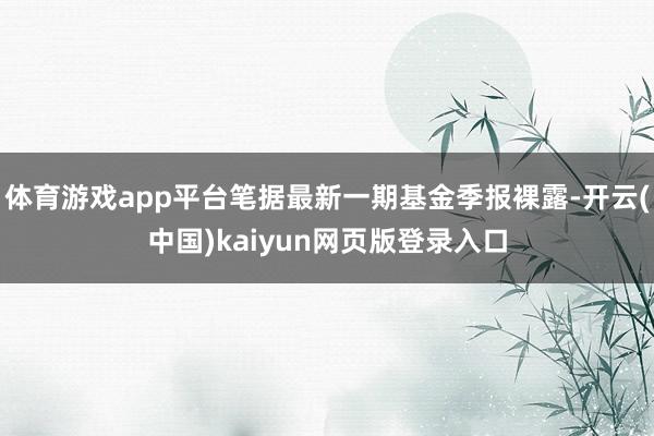 体育游戏app平台笔据最新一期基金季报裸露-开云(中国)kaiyun网页版登录入口
