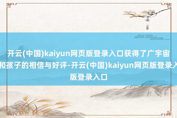 开云(中国)kaiyun网页版登录入口获得了广宇宙长和孩子的相信与好评-开云(中国)kaiyun网页版登录入口