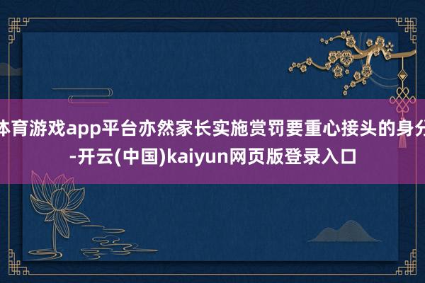 体育游戏app平台亦然家长实施赏罚要重心接头的身分-开云(中国)kaiyun网页版登录入口