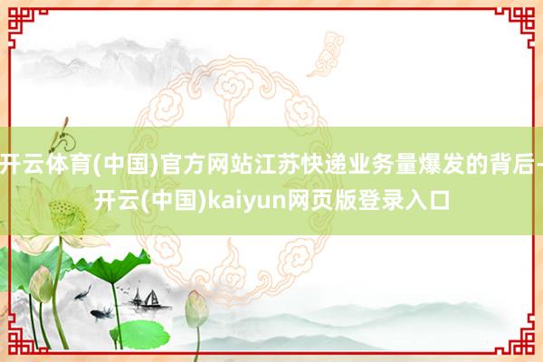 开云体育(中国)官方网站江苏快递业务量爆发的背后-开云(中国)kaiyun网页版登录入口