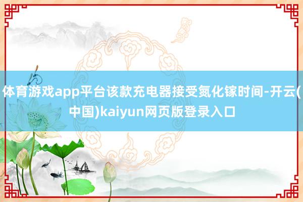 体育游戏app平台该款充电器接受氮化镓时间-开云(中国)kaiyun网页版登录入口