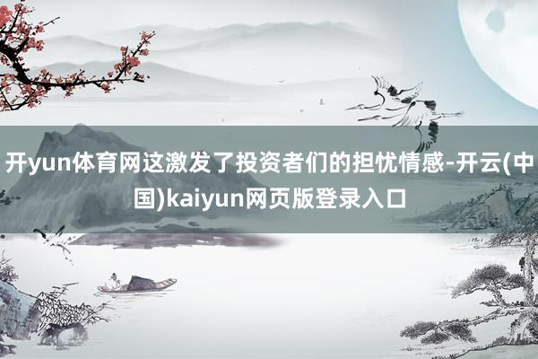 开yun体育网这激发了投资者们的担忧情感-开云(中国)kaiyun网页版登录入口