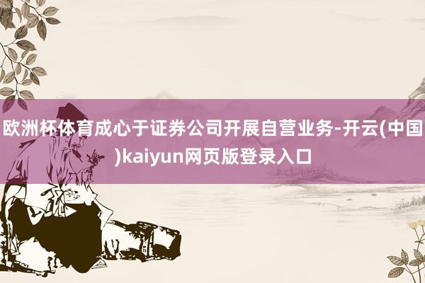 欧洲杯体育成心于证券公司开展自营业务-开云(中国)kaiyun网页版登录入口