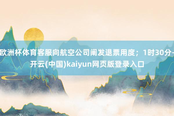 欧洲杯体育客服向航空公司阐发退票用度；1时30分-开云(中国)kaiyun网页版登录入口