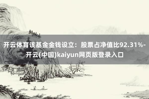 开云体育该基金金钱设立：股票占净值比92.31%-开云(中国)kaiyun网页版登录入口