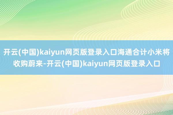 开云(中国)kaiyun网页版登录入口海通合计小米将收购蔚来-开云(中国)kaiyun网页版登录入口