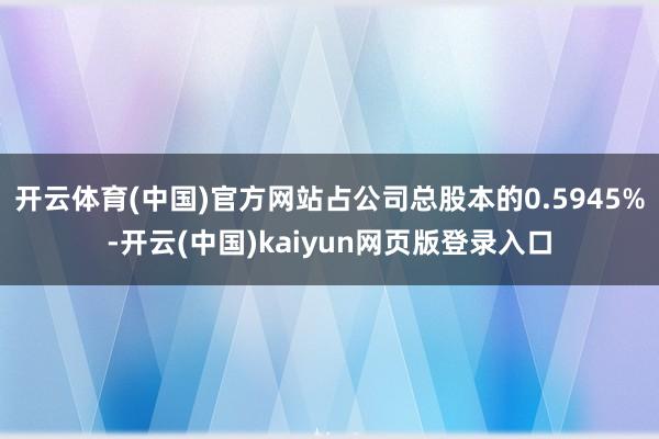 开云体育(中国)官方网站占公司总股本的0.5945%-开云(中国)kaiyun网页版登录入口