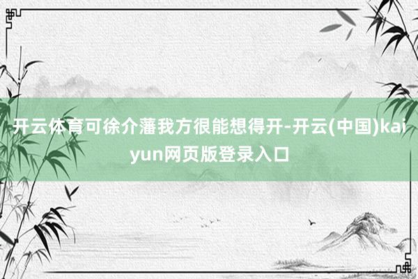 开云体育可徐介藩我方很能想得开-开云(中国)kaiyun网页版登录入口