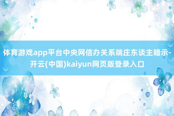 体育游戏app平台　　中央网信办关系端庄东谈主暗示-开云(中国)kaiyun网页版登录入口