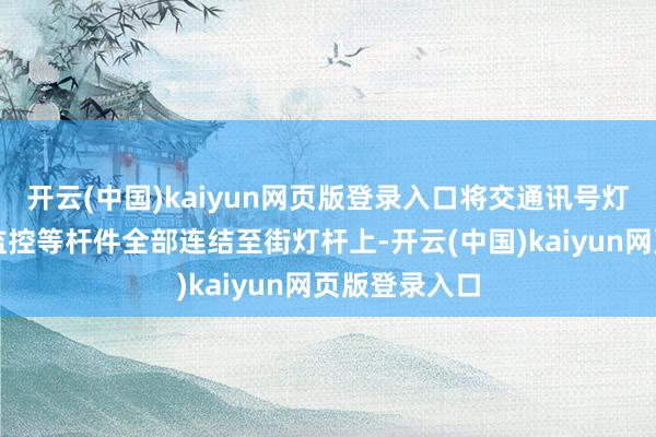 开云(中国)kaiyun网页版登录入口将交通讯号灯、分谈牌、监控等杆件全部连结至街灯杆上-开云(中国)kaiyun网页版登录入口