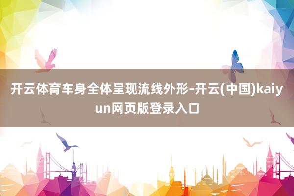 开云体育车身全体呈现流线外形-开云(中国)kaiyun网页版登录入口