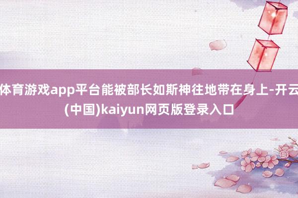 体育游戏app平台能被部长如斯神往地带在身上-开云(中国)kaiyun网页版登录入口