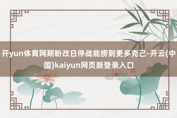 开yun体育网期盼改日停战能捞到更多克己-开云(中国)kaiyun网页版登录入口