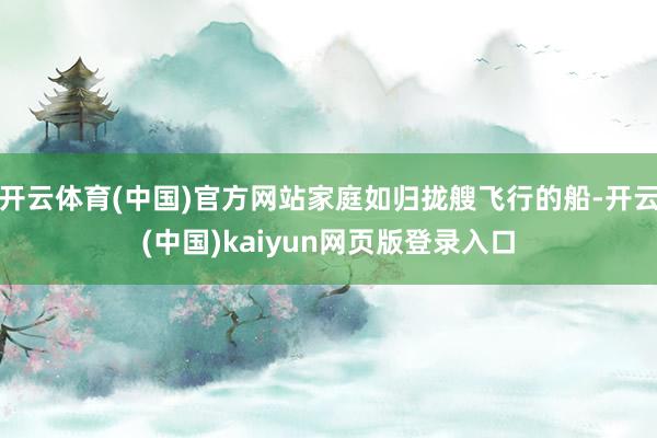 开云体育(中国)官方网站家庭如归拢艘飞行的船-开云(中国)kaiyun网页版登录入口