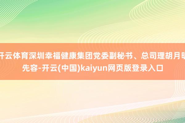 开云体育深圳幸福健康集团党委副秘书、总司理胡月明先容-开云(中国)kaiyun网页版登录入口
