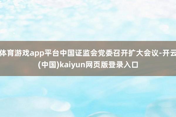 体育游戏app平台中国证监会党委召开扩大会议-开云(中国)kaiyun网页版登录入口