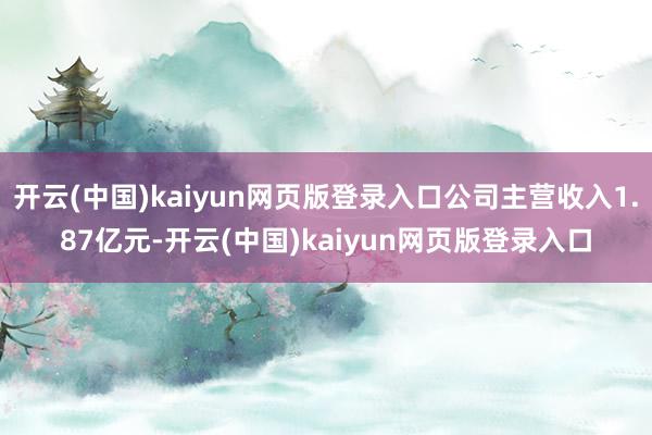 开云(中国)kaiyun网页版登录入口公司主营收入1.87亿元-开云(中国)kaiyun网页版登录入口