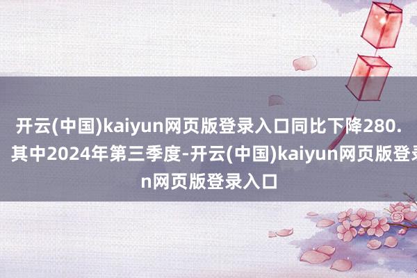 开云(中国)kaiyun网页版登录入口同比下降280.56%；其中2024年第三季度-开云(中国)kaiyun网页版登录入口