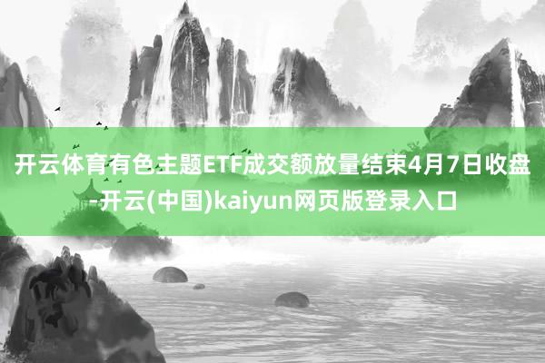 开云体育　　有色主题ETF成交额放量　　结束4月7日收盘-开云(中国)kaiyun网页版登录入口